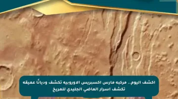 اكشف اليوم.. مركبة مارس إكسبريس الأوروبية تكشف وديانًا عميقة تكشف أسرار الماضي الجليدي للمريخ